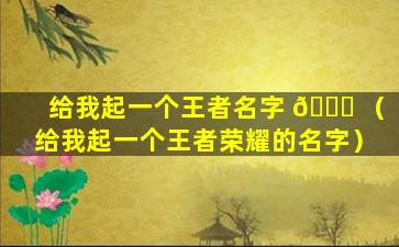 给我起一个王者名字 🐕 （给我起一个王者荣耀的名字）